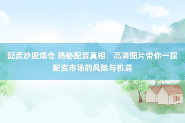 配资炒股爆仓 揭秘配资真相：高清图片带你一探配资市场的风险与机遇