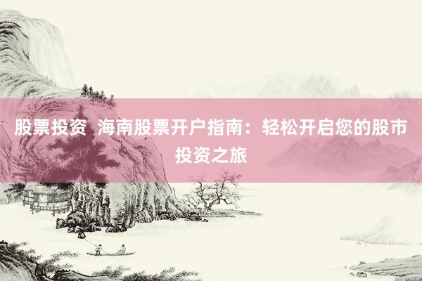 股票投资  海南股票开户指南：轻松开启您的股市投资之旅