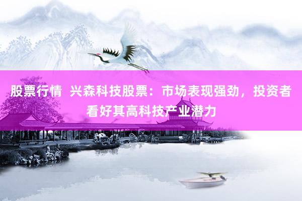 股票行情  兴森科技股票：市场表现强劲，投资者看好其高科技产业潜力