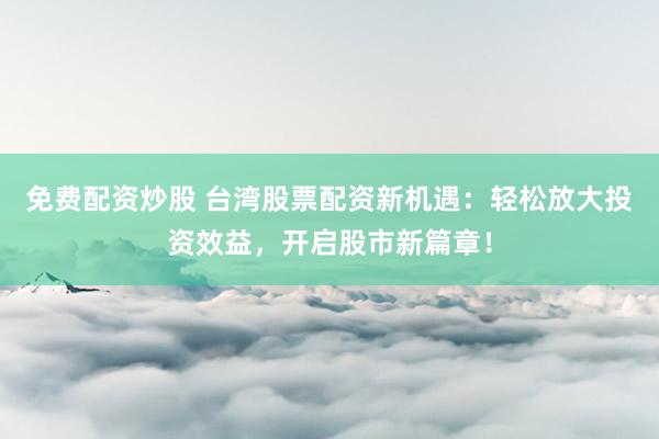免费配资炒股 台湾股票配资新机遇：轻松放大投资效益，开启股市新篇章！