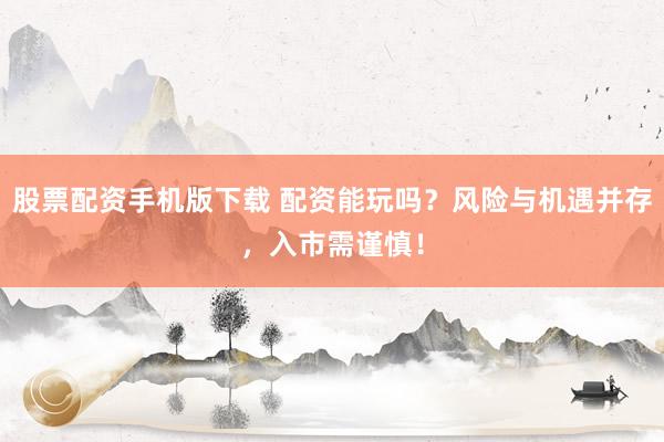 股票配资手机版下载 配资能玩吗？风险与机遇并存，入市需谨慎！