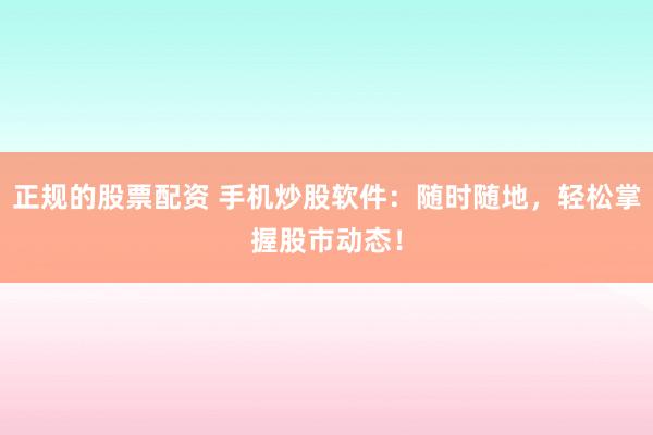 正规的股票配资 手机炒股软件：随时随地，轻松掌握股市动态！