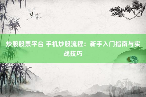 炒股股票平台 手机炒股流程：新手入门指南与实战技巧
