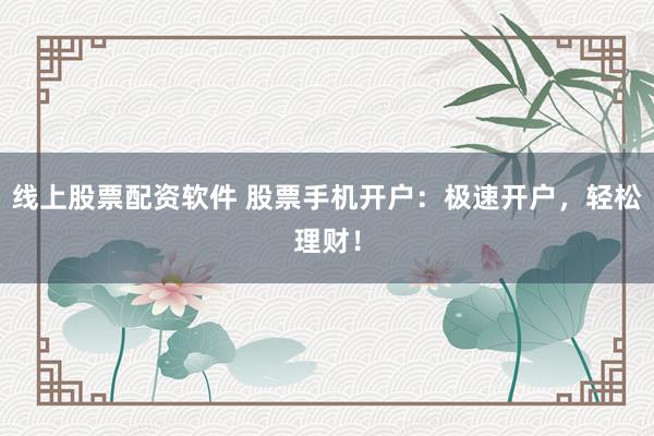 线上股票配资软件 股票手机开户：极速开户，轻松理财！
