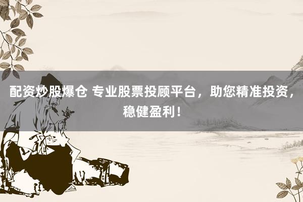 配资炒股爆仓 专业股票投顾平台，助您精准投资，稳健盈利！
