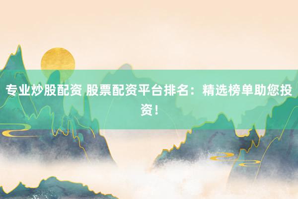 专业炒股配资 股票配资平台排名：精选榜单助您投资！