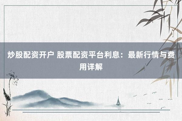 炒股配资开户 股票配资平台利息：最新行情与费用详解