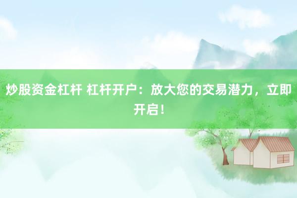 炒股资金杠杆 杠杆开户：放大您的交易潜力，立即开启！
