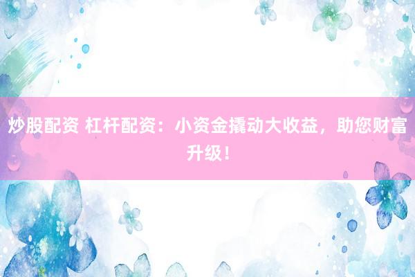炒股配资 杠杆配资：小资金撬动大收益，助您财富升级！
