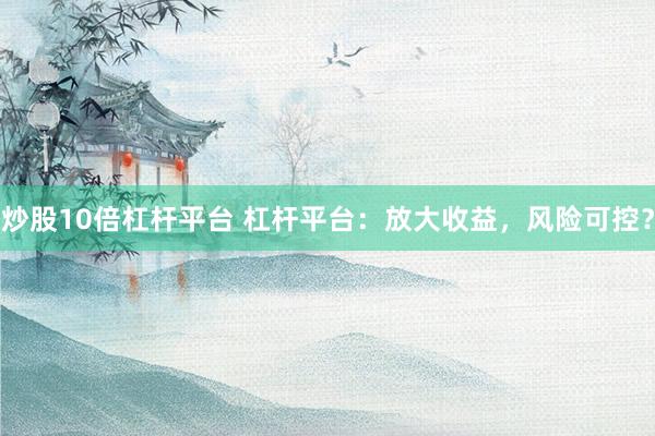 炒股10倍杠杆平台 杠杆平台：放大收益，风险可控？