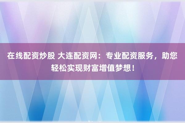 在线配资炒股 大连配资网：专业配资服务，助您轻松实现财富增值梦想！