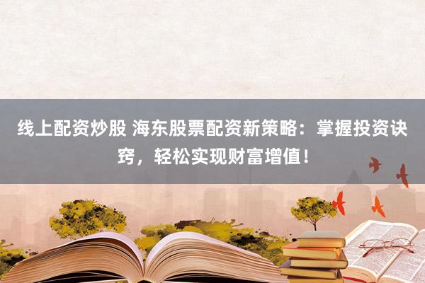 线上配资炒股 海东股票配资新策略：掌握投资诀窍，轻松实现财富增值！