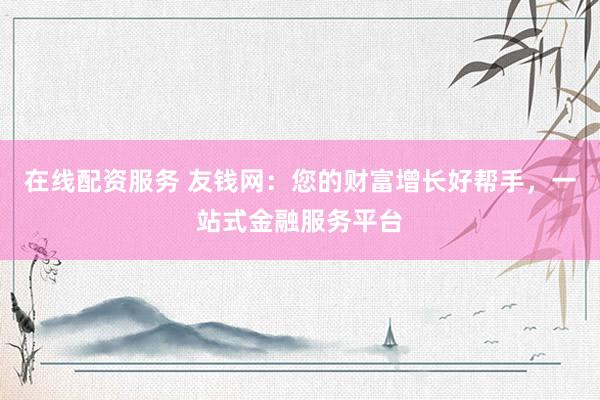 在线配资服务 友钱网：您的财富增长好帮手，一站式金融服务平台