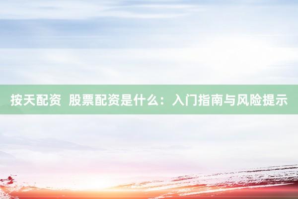 按天配资  股票配资是什么：入门指南与风险提示