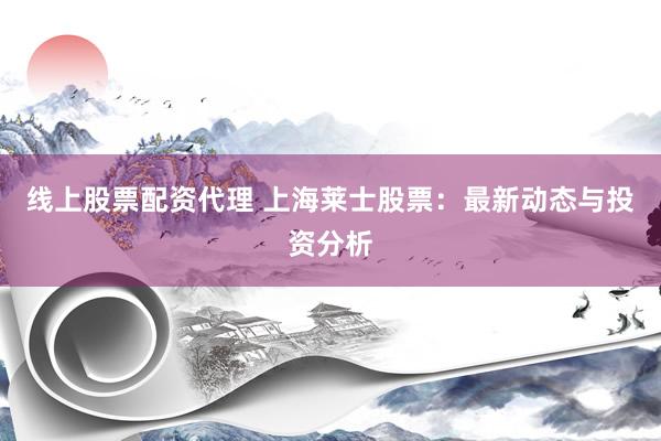 线上股票配资代理 上海莱士股票：最新动态与投资分析