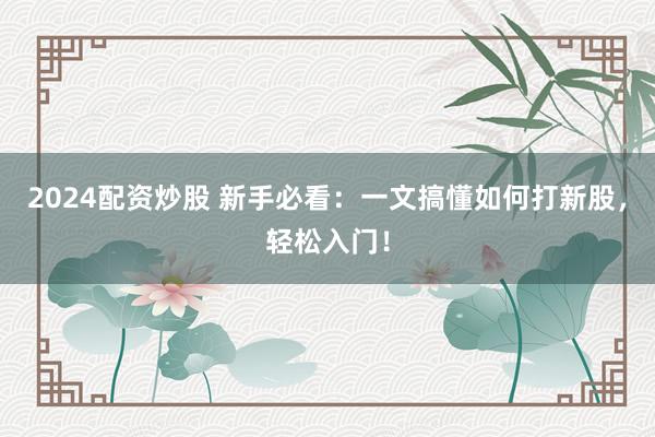 2024配资炒股 新手必看：一文搞懂如何打新股，轻松入门！