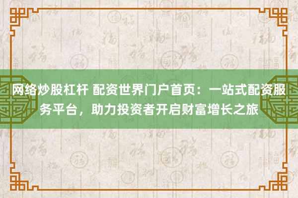 网络炒股杠杆 配资世界门户首页：一站式配资服务平台，助力投资者开启财富增长之旅
