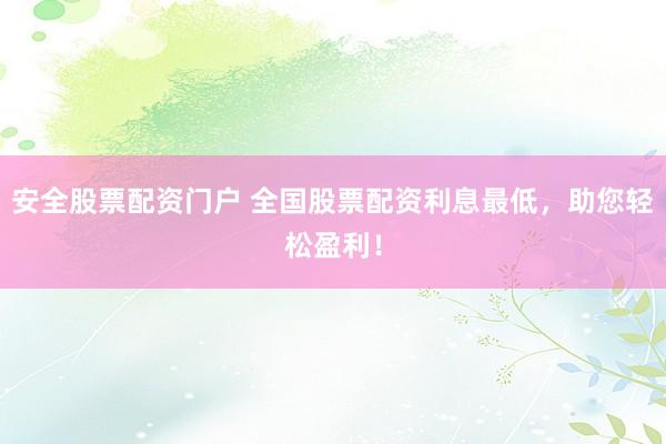 安全股票配资门户 全国股票配资利息最低，助您轻松盈利！