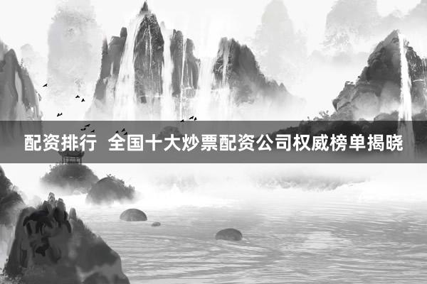 配资排行  全国十大炒票配资公司权威榜单揭晓