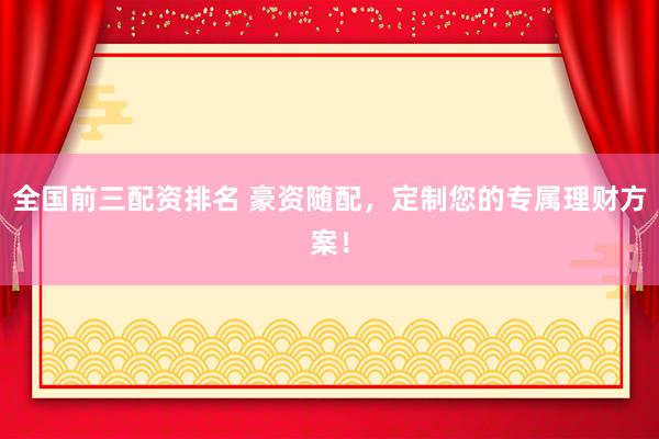 全国前三配资排名 豪资随配，定制您的专属理财方案！