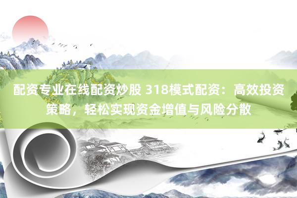 配资专业在线配资炒股 318模式配资：高效投资策略，轻松实现资金增值与风险分散