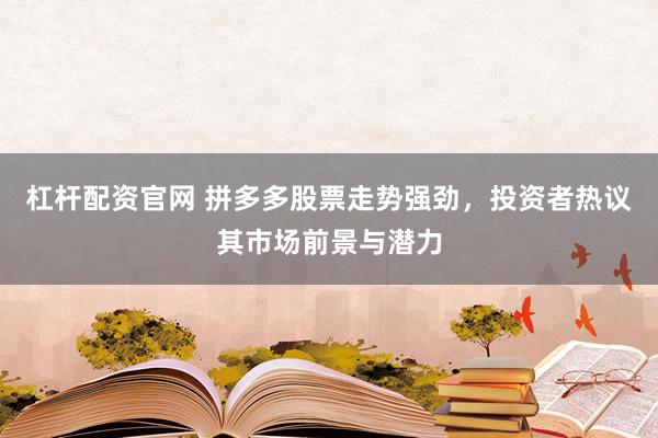 杠杆配资官网 拼多多股票走势强劲，投资者热议其市场前景与潜力