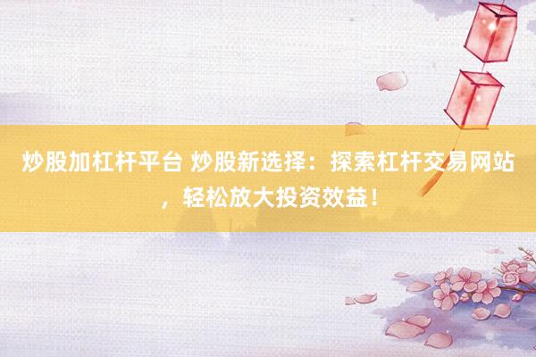 炒股加杠杆平台 炒股新选择：探索杠杆交易网站，轻松放大投资效益！