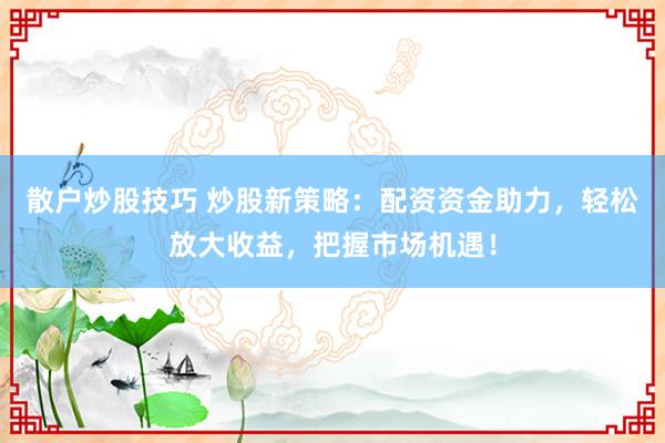 散户炒股技巧 炒股新策略：配资资金助力，轻松放大收益，把握市场机遇！