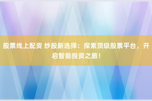 股票线上配资 炒股新选择：探索顶级股票平台，开启智能投资之旅！