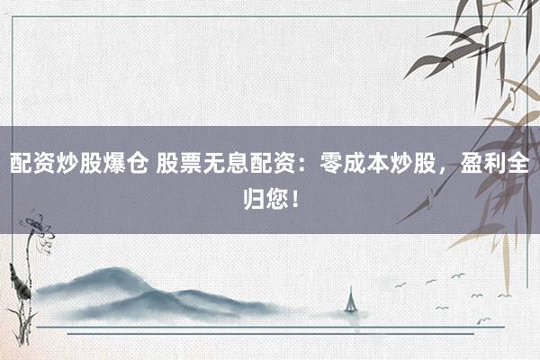 配资炒股爆仓 股票无息配资：零成本炒股，盈利全归您！