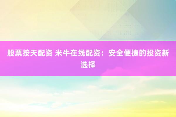 股票按天配资 米牛在线配资：安全便捷的投资新选择