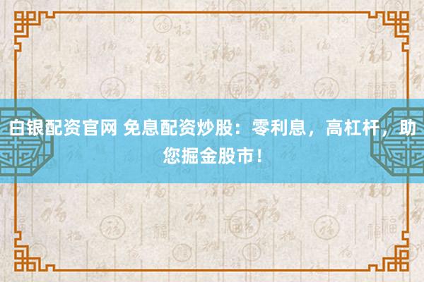 白银配资官网 免息配资炒股：零利息，高杠杆，助您掘金股市！