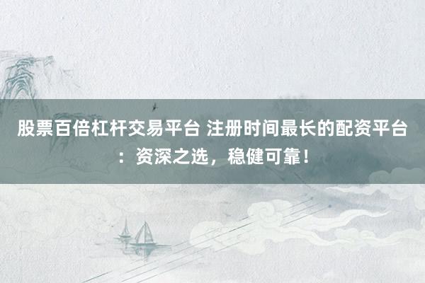 股票百倍杠杆交易平台 注册时间最长的配资平台：资深之选，稳健可靠！