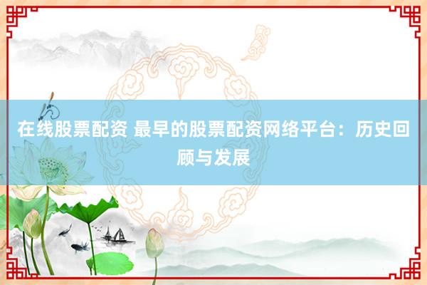 在线股票配资 最早的股票配资网络平台：历史回顾与发展