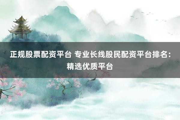 正规股票配资平台 专业长线股民配资平台排名：精选优质平台