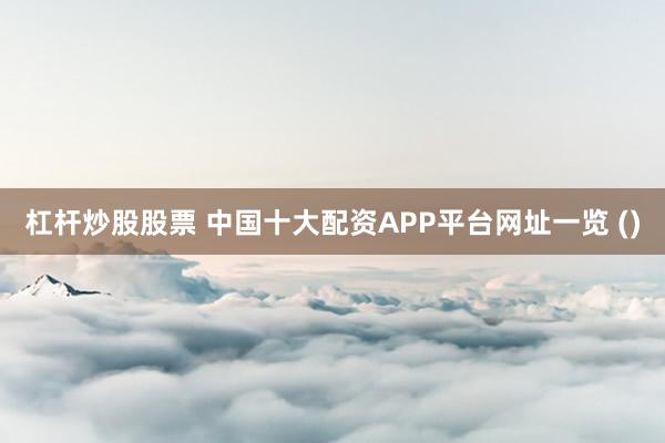 杠杆炒股股票 中国十大配资APP平台网址一览 ()
