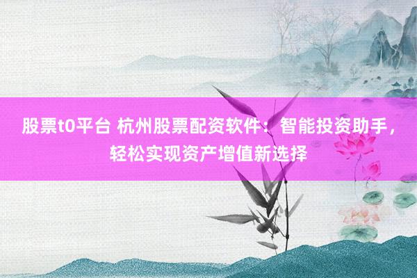 股票t0平台 杭州股票配资软件：智能投资助手，轻松实现资产增值新选择