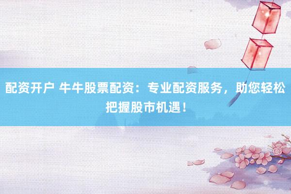 配资开户 牛牛股票配资：专业配资服务，助您轻松把握股市机遇！