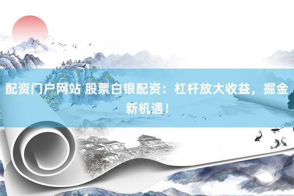 配资门户网站 股票白银配资：杠杆放大收益，掘金新机遇！
