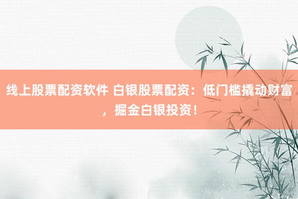 线上股票配资软件 白银股票配资：低门槛撬动财富，掘金白银投资！