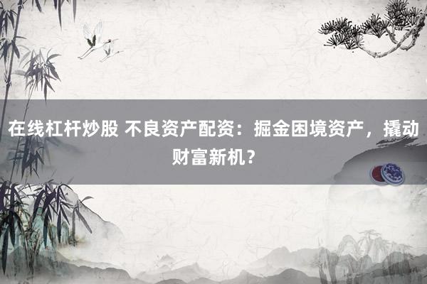 在线杠杆炒股 不良资产配资：掘金困境资产，撬动财富新机？