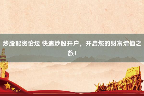 炒股配资论坛 快速炒股开户，开启您的财富增值之旅！