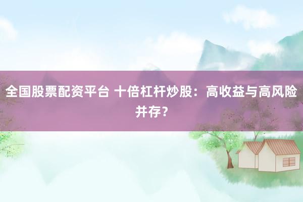 全国股票配资平台 十倍杠杆炒股：高收益与高风险并存？