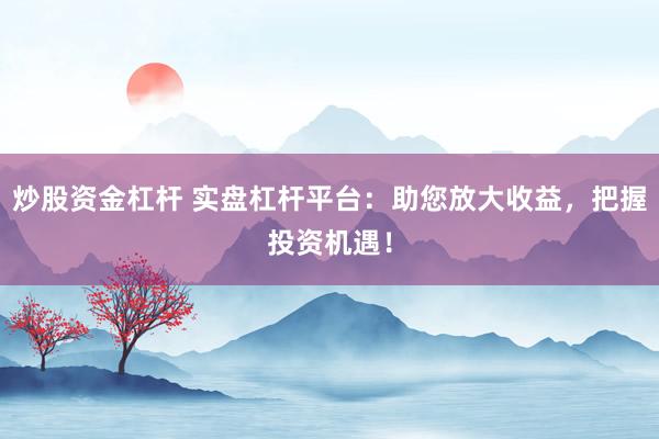 炒股资金杠杆 实盘杠杆平台：助您放大收益，把握投资机遇！