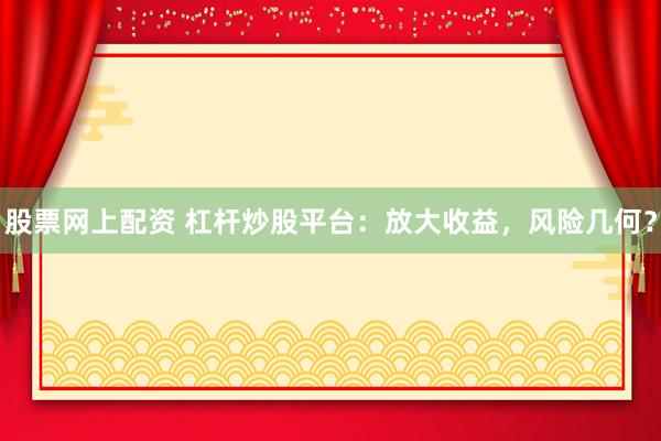 股票网上配资 杠杆炒股平台：放大收益，风险几何？