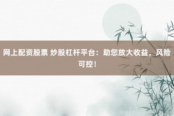网上配资股票 炒股杠杆平台：助您放大收益，风险可控！
