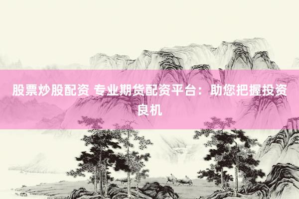 股票炒股配资 专业期货配资平台：助您把握投资良机