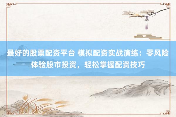 最好的股票配资平台 模拟配资实战演练：零风险体验股市投资，轻松掌握配资技巧