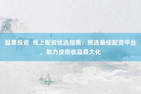 股票投资  线上配资优选指南：挑选最佳配资平台，助力投资收益最大化