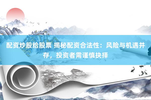 配资炒股给股票 揭秘配资合法性：风险与机遇并存，投资者需谨慎抉择